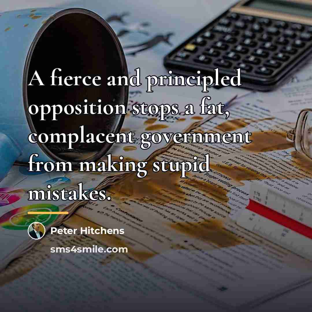 “A fierce and principled opposition stops a fat, complacent government…” quote by Peter Hitchens