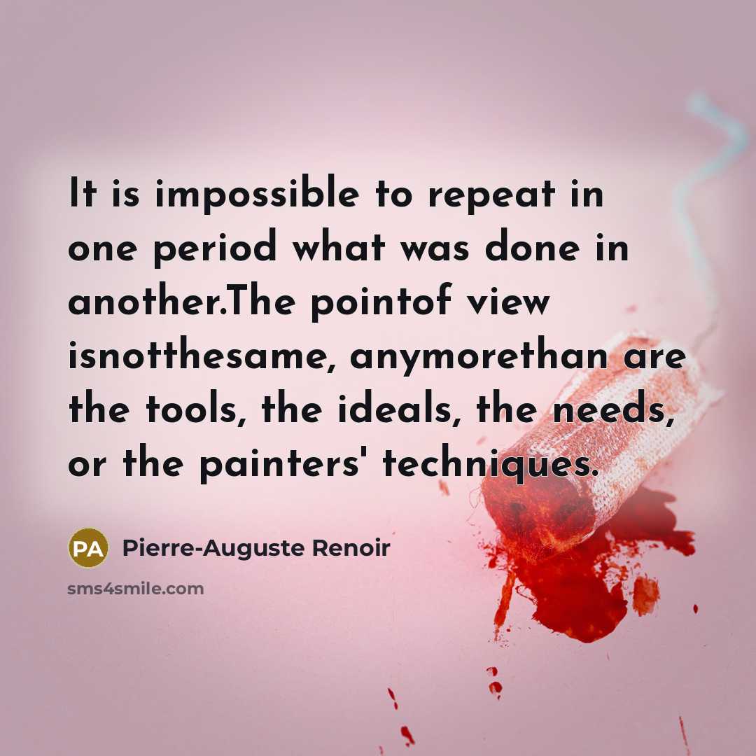 “It is impossible to repeat in one period what was done in another.The pointof view isnotthesame, anymorethan are the tools, the ideals, the needs, or the painters' techniques.” quote by Pierre-Auguste Renoir