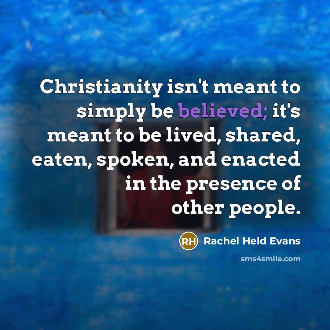 “Christianity isn't meant to simply be believed; it's meant to be lived, shared, eaten, spoken, and enacted in the presence of other people.” quote by Rachel Held Evans