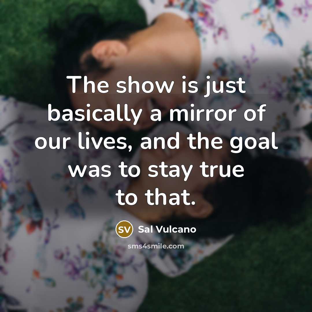 “The show is just basically a mirror of our lives,…” quote by Sal Vulcano