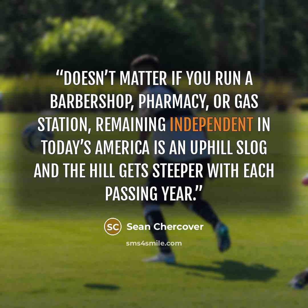 “Doesn’t matter if you run a barbershop, pharmacy, or gas station, remaining independent in today’s America is an uphill slog and the hill gets steeper with each passing year.” quote by Sean Chercover