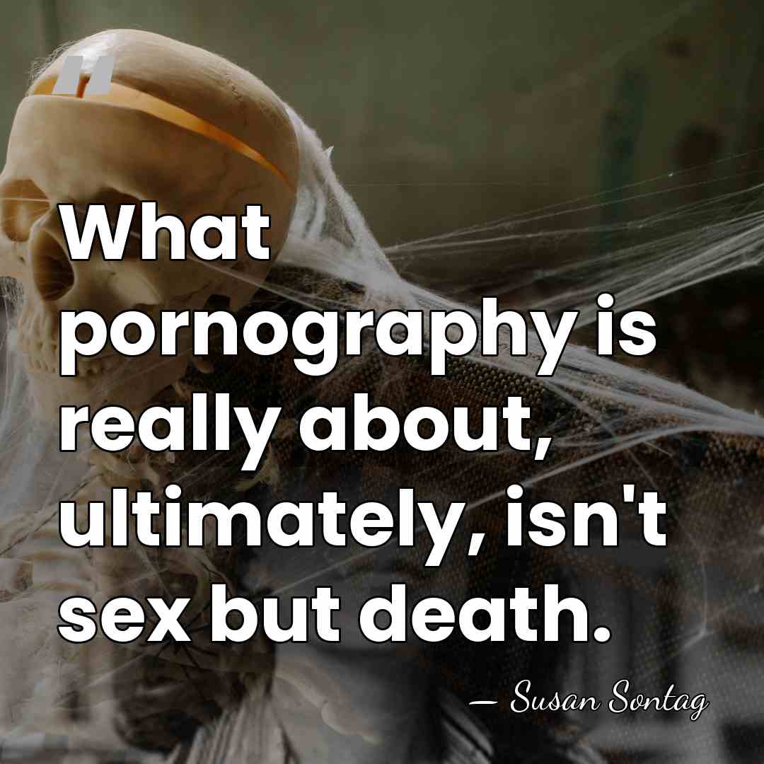 What pornography is really about, ultimately, isn't sex but death. - Susan Sontag