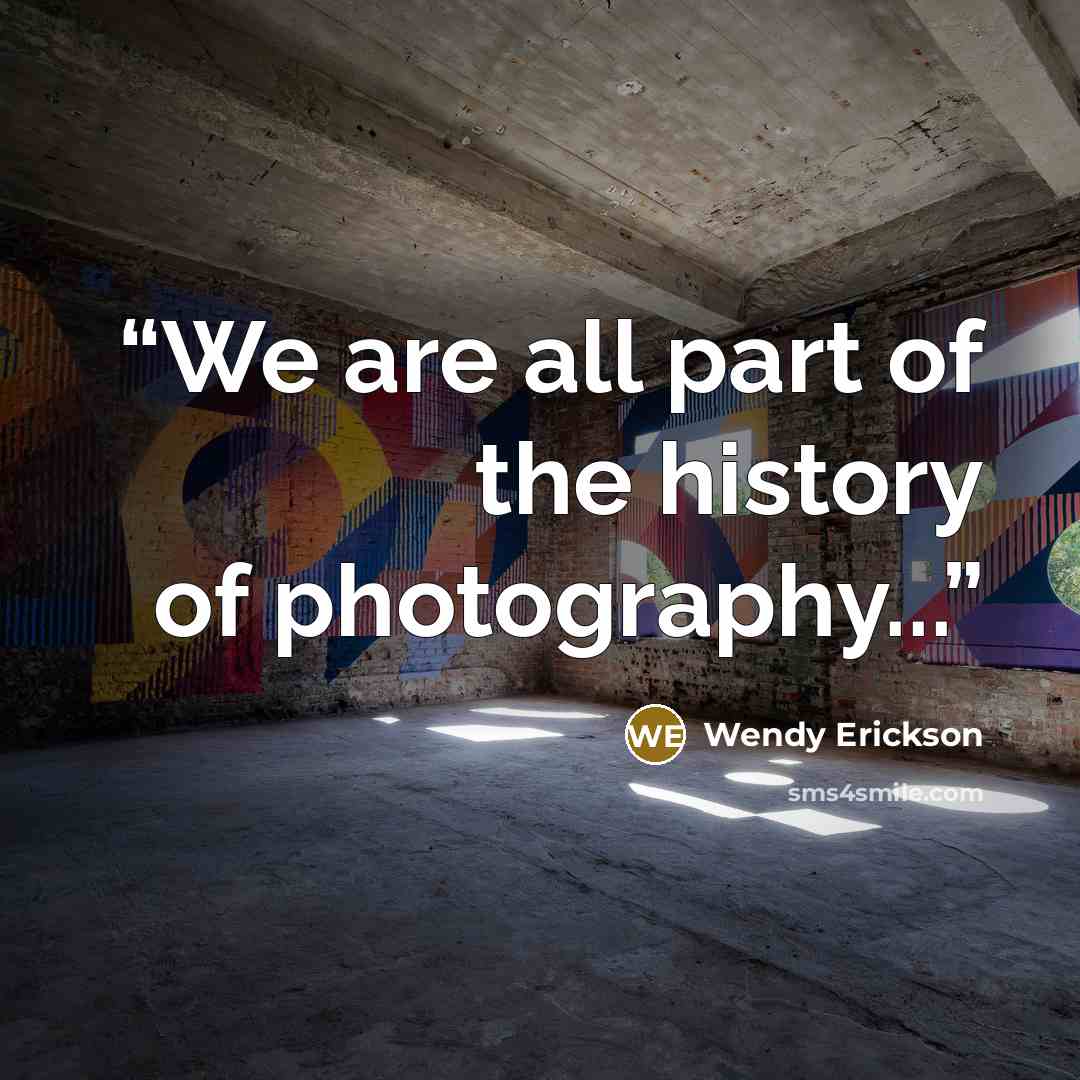“We are all part of the history of photography...” quote by Wendy Erickson
