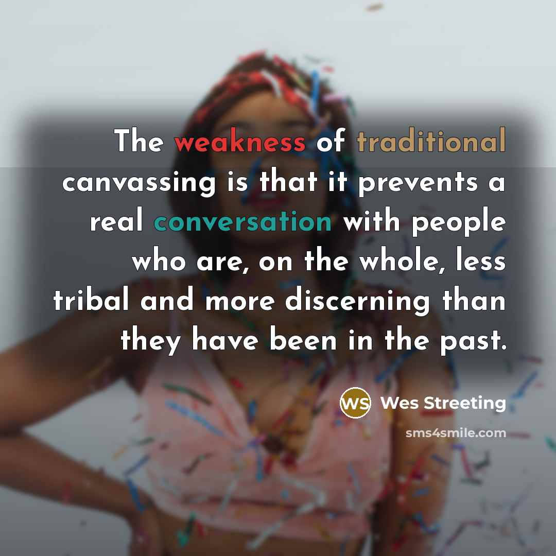 “The weakness of traditional canvassing is that it prevents a real conversation with people who are, on the whole, less tribal and more discerning than they have been in the past.” quote by Wes Streeting