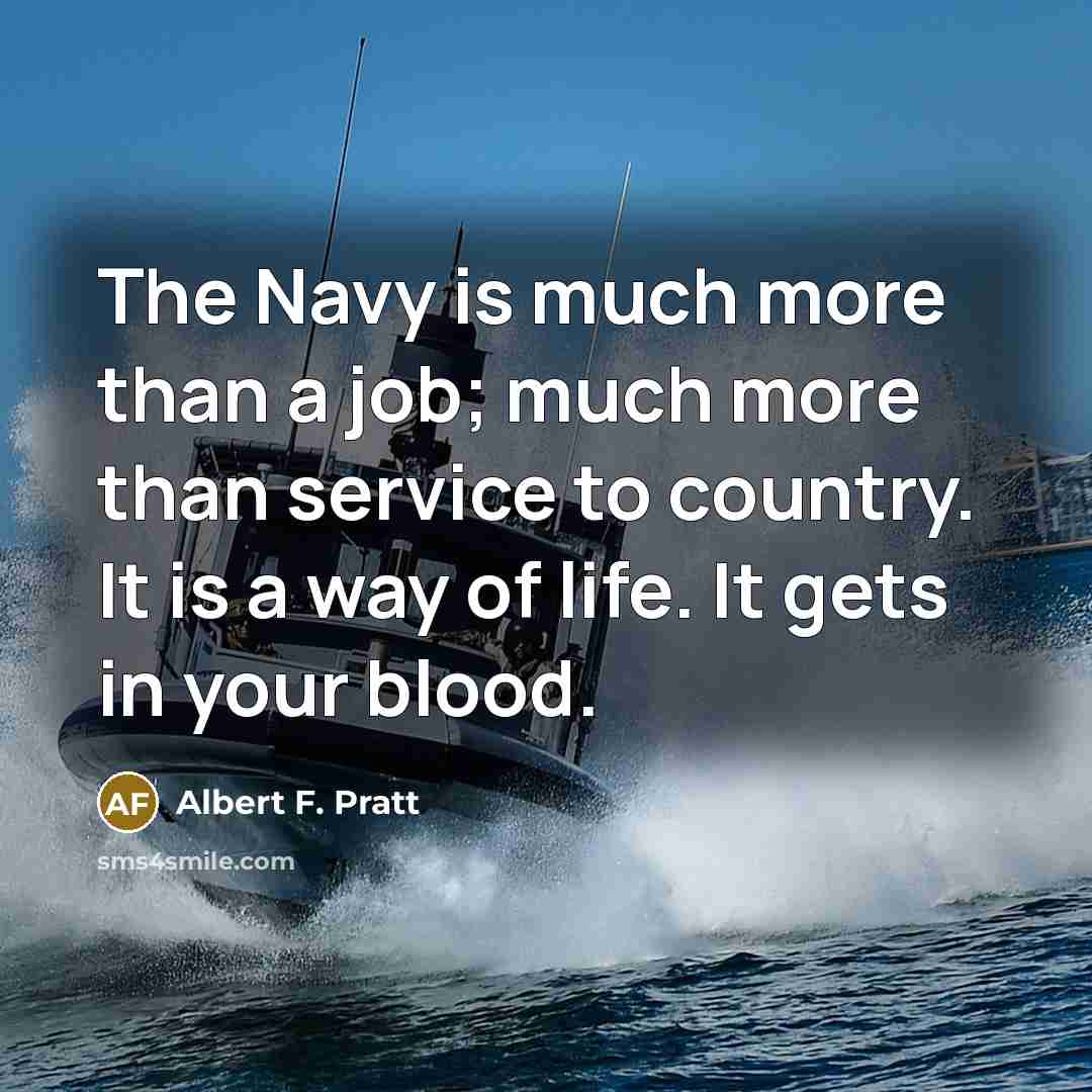 “The Navy is much more than a job; much more than service to country. It is a way of life. It gets in your blood.” quote by Albert F. Pratt