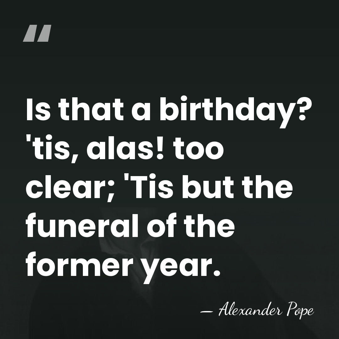 Is that a birthday? 'tis, alas! too clear; 'Tis but the funeral&hellip; - Alexander Pope