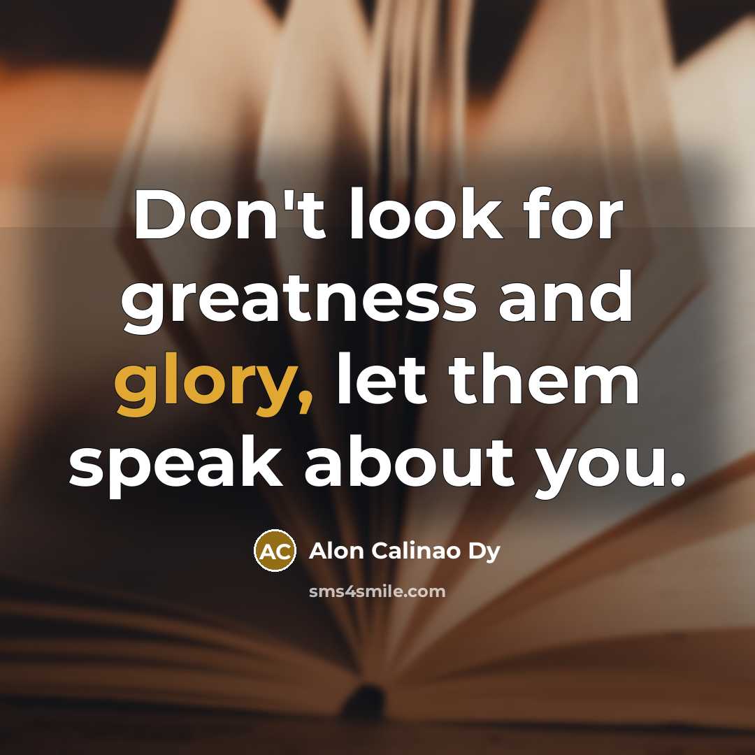“Don't look for greatness and glory, let them speak about…” quote by Alon Calinao Dy
