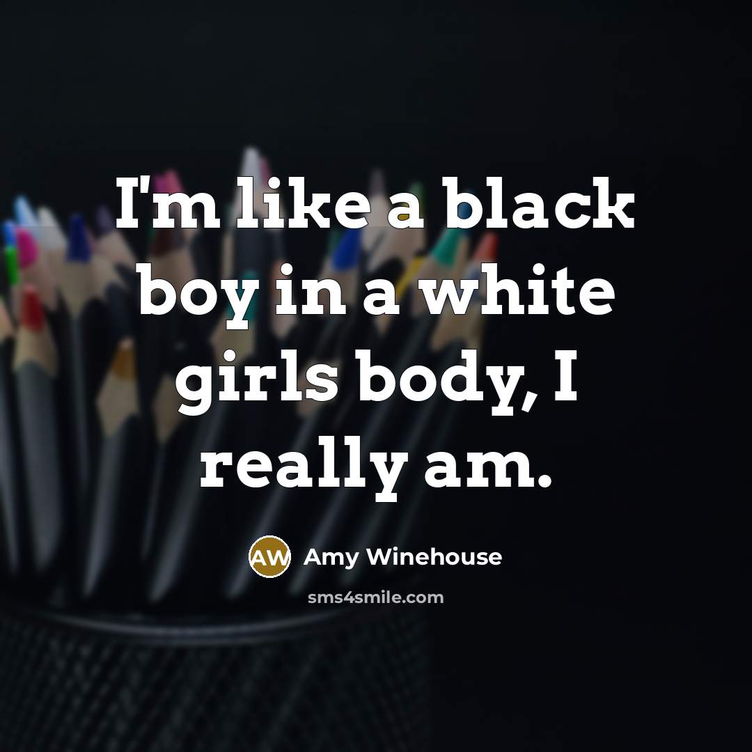 “I'm like a black boy in a white girls body,…” quote by Amy Winehouse