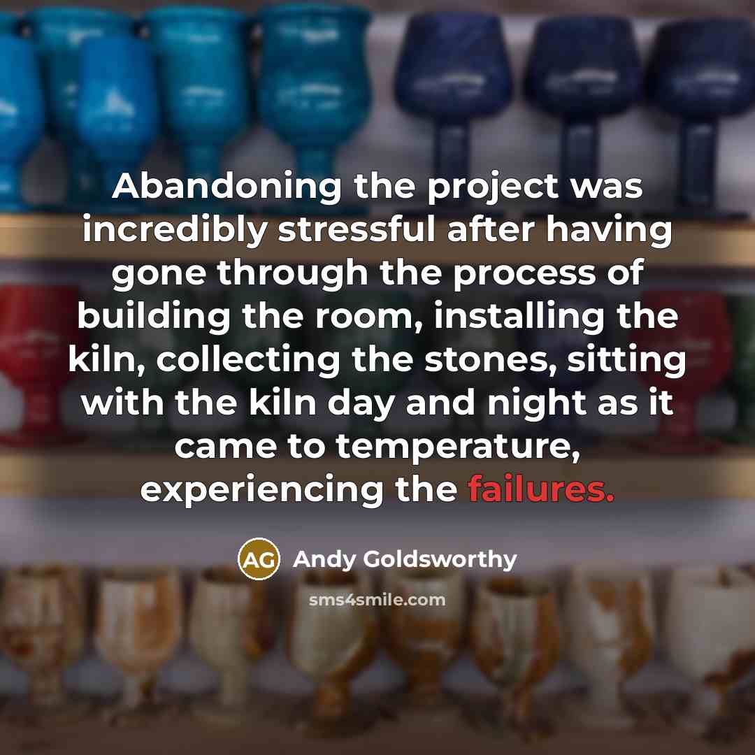 “Abandoning the project was incredibly stressful after having gone through the process of building the room, installing the kiln, collecting the stones, sitting with the kiln day and night as it came to temperature, experiencing the failures.” quote by Andy Goldsworthy