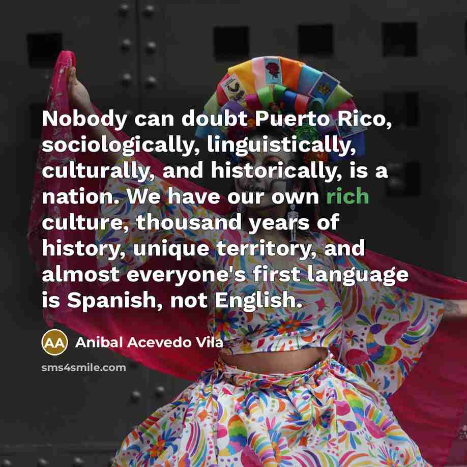 “Nobody can doubt Puerto Rico, sociologically, linguistically, culturally, and historically,…” quote by Anibal Acevedo Vila