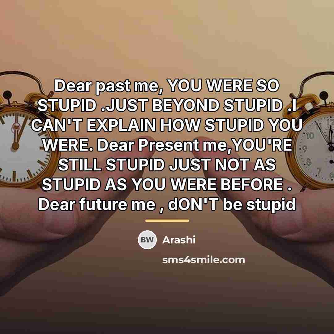 “Dear past me, YOU WERE SO STUPID .JUST BEYOND STUPID…” quote by Arashi