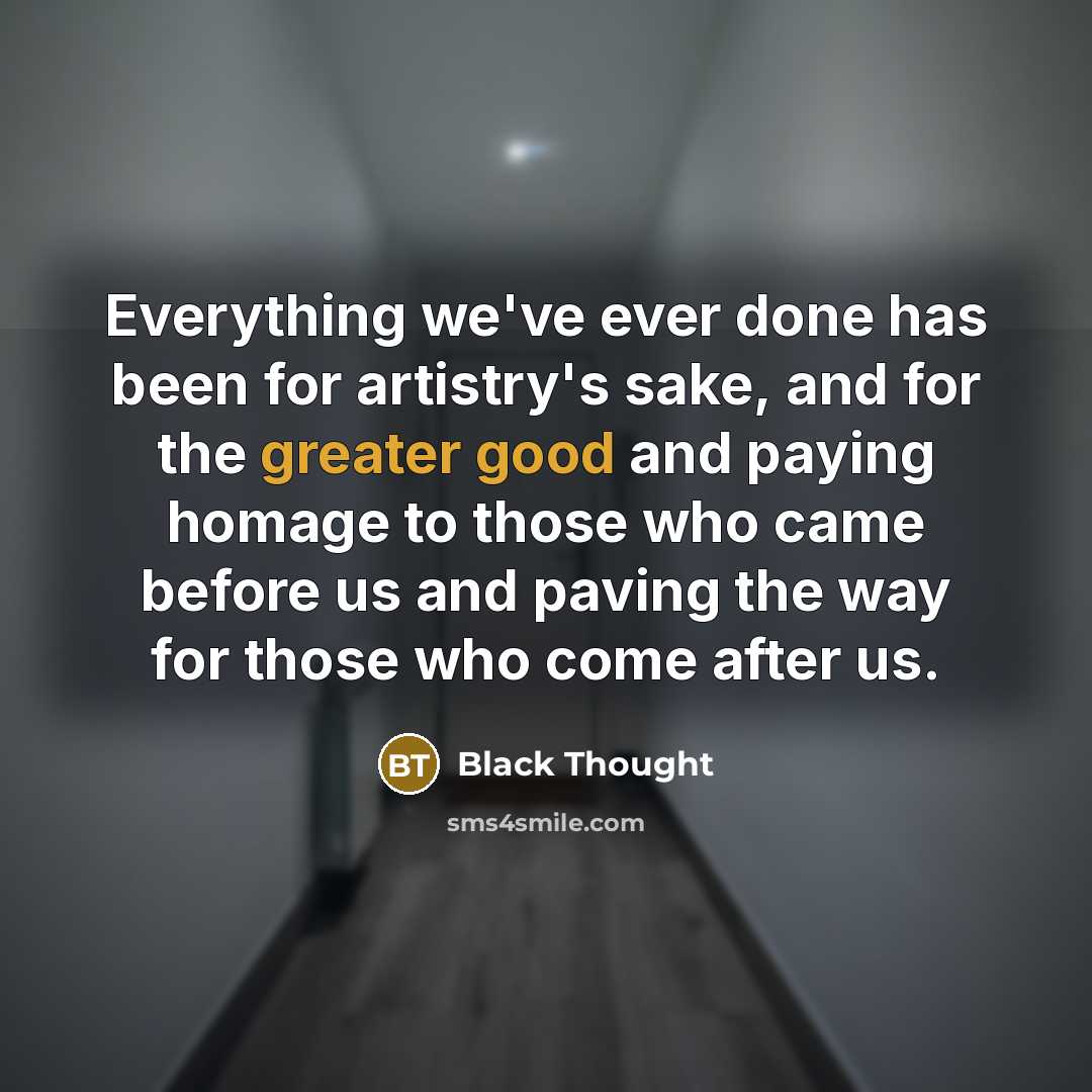 “Everything we've ever done has been for artistry's sake, and for the greater good and paying homage to those who came before us and paving the way for those who come after us.” quote by Black Thought