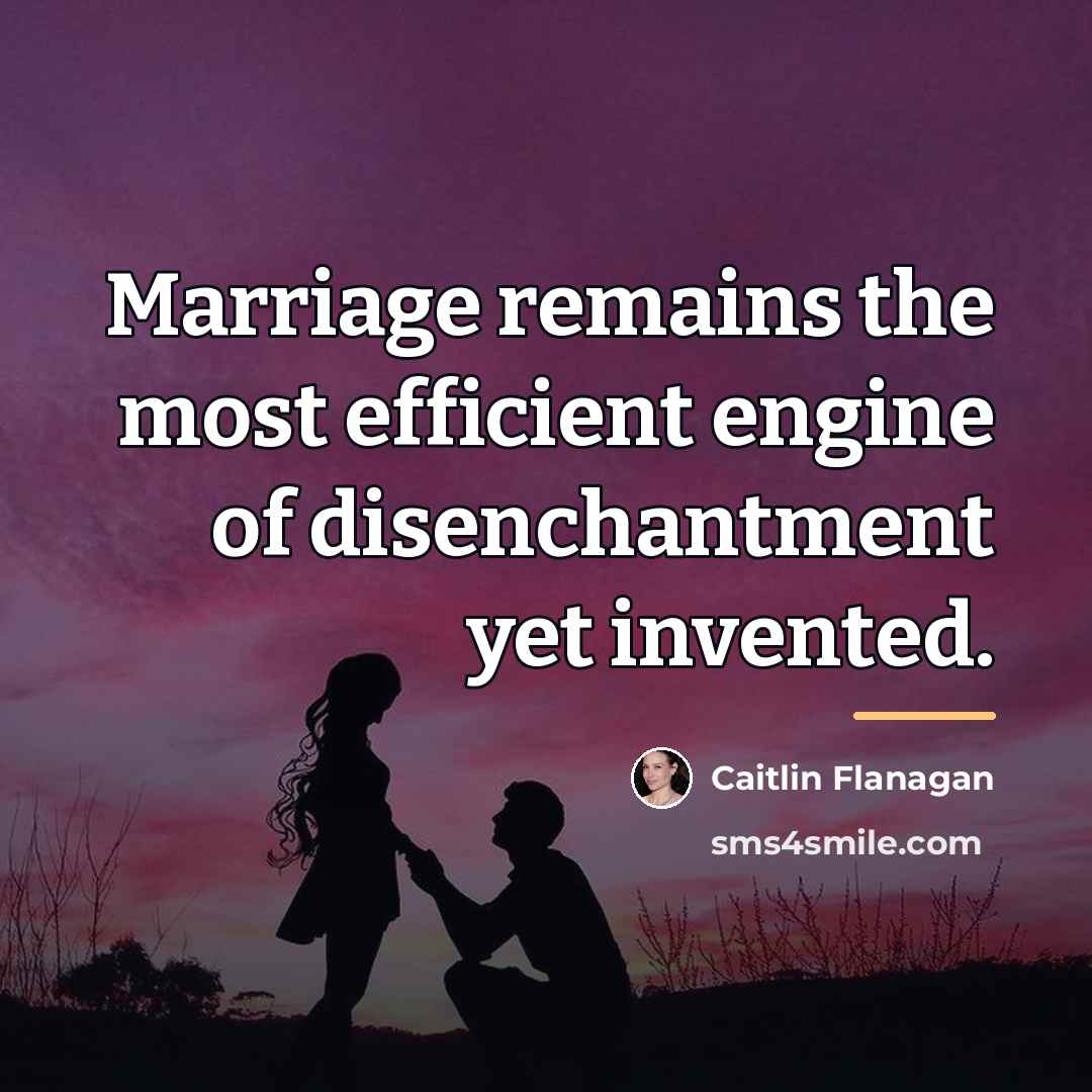 “Marriage remains the most efficient engine of disenchantment yet invented.…” quote by Caitlin Flanagan