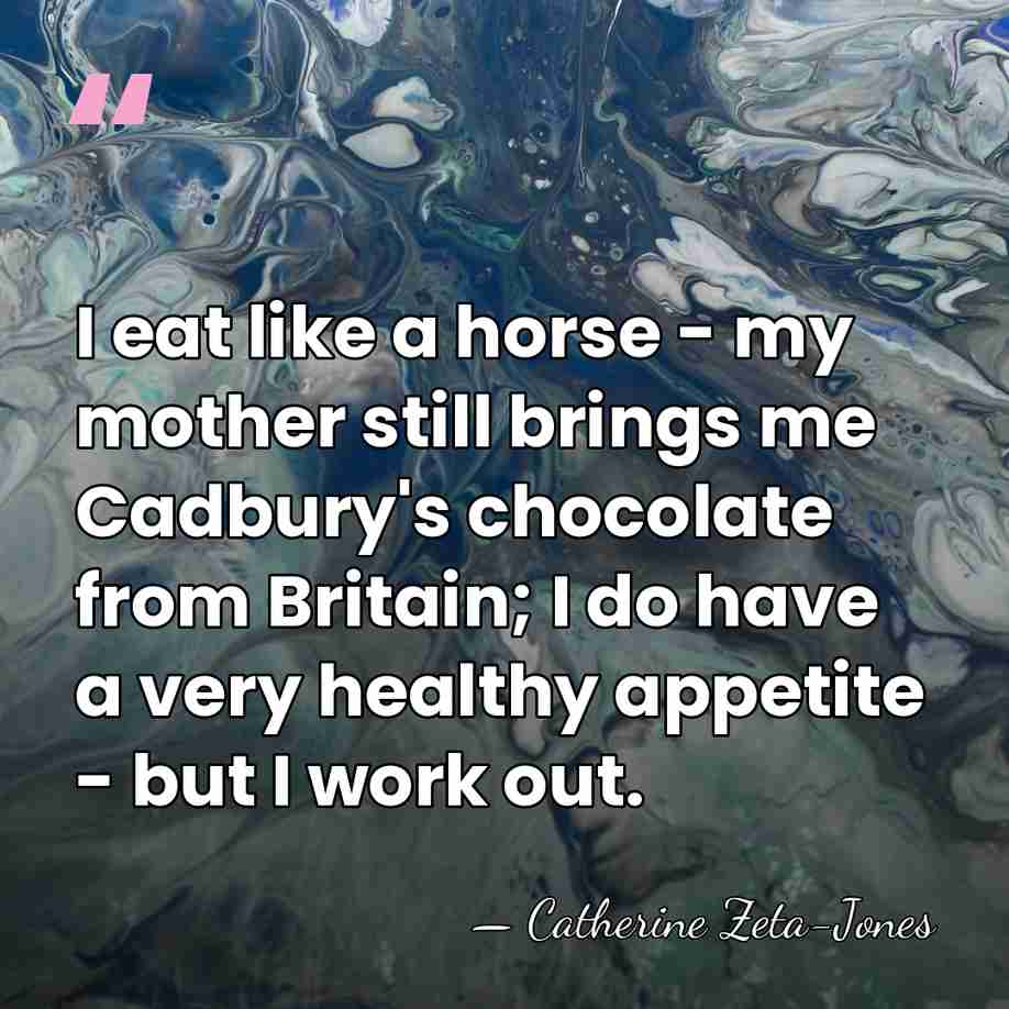 I eat like a horse - my mother still brings me Cadbury's&hellip; - Catherine Zeta-Jones