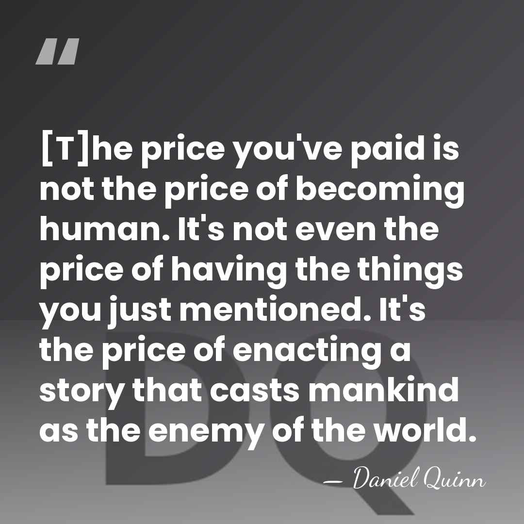 [T]he price you've paid is not the price of becoming human. It's&hellip; - Daniel Quinn