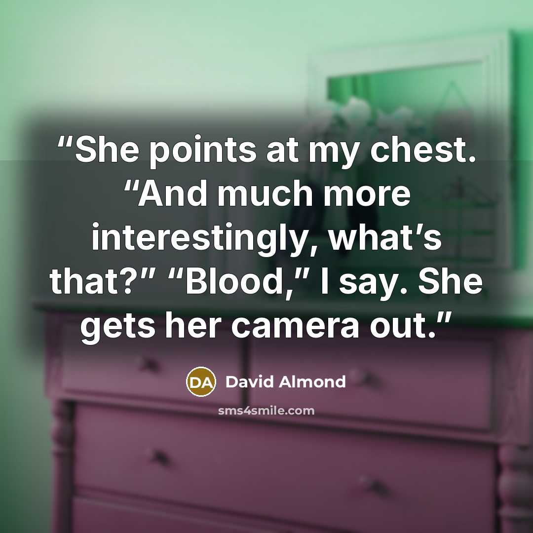 “She points at my chest. “And much more interestingly, what’s that?” “Blood,” I say. She gets her camera out.” quote by David Almond