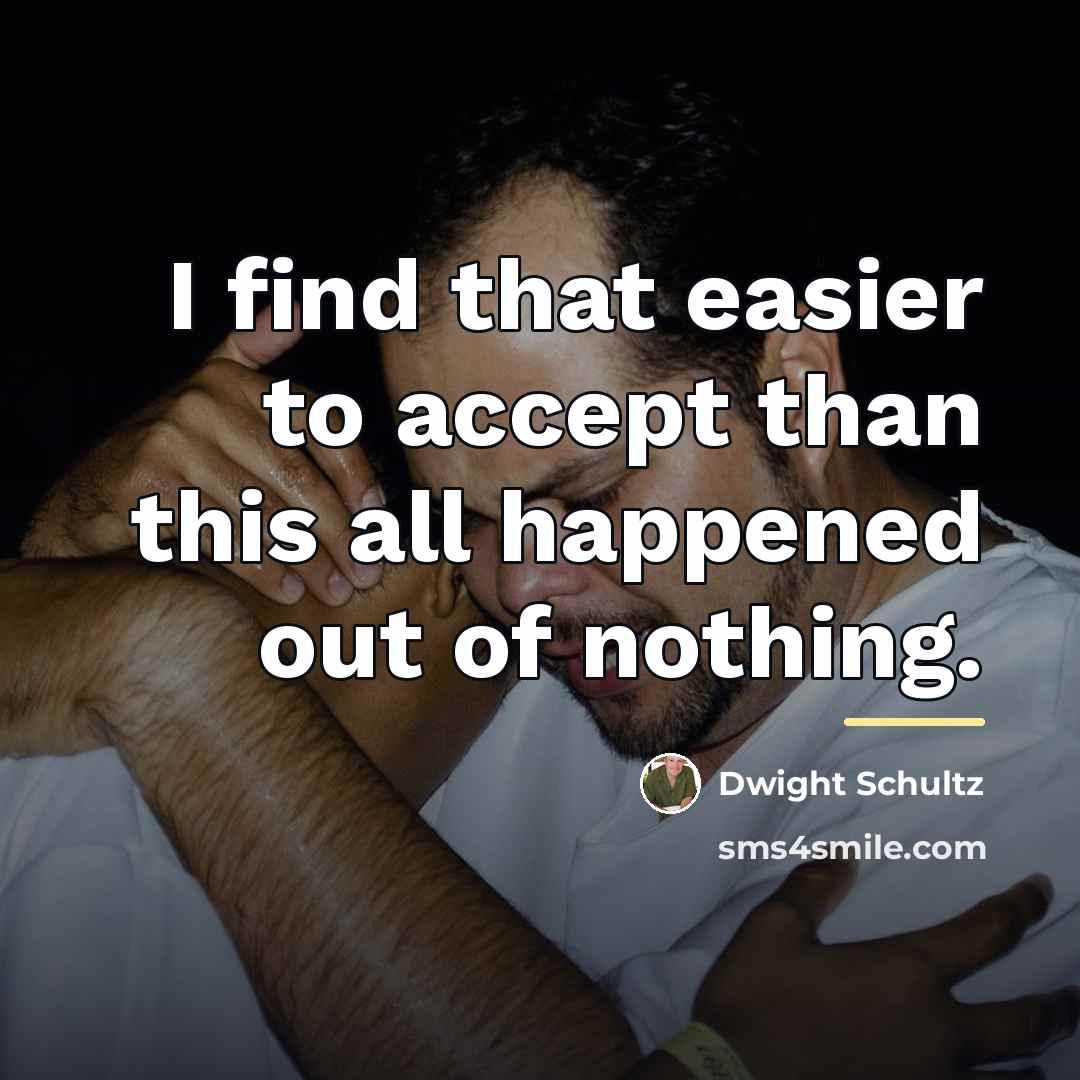 “I find that easier to accept than this all happened…” quote by Dwight Schultz