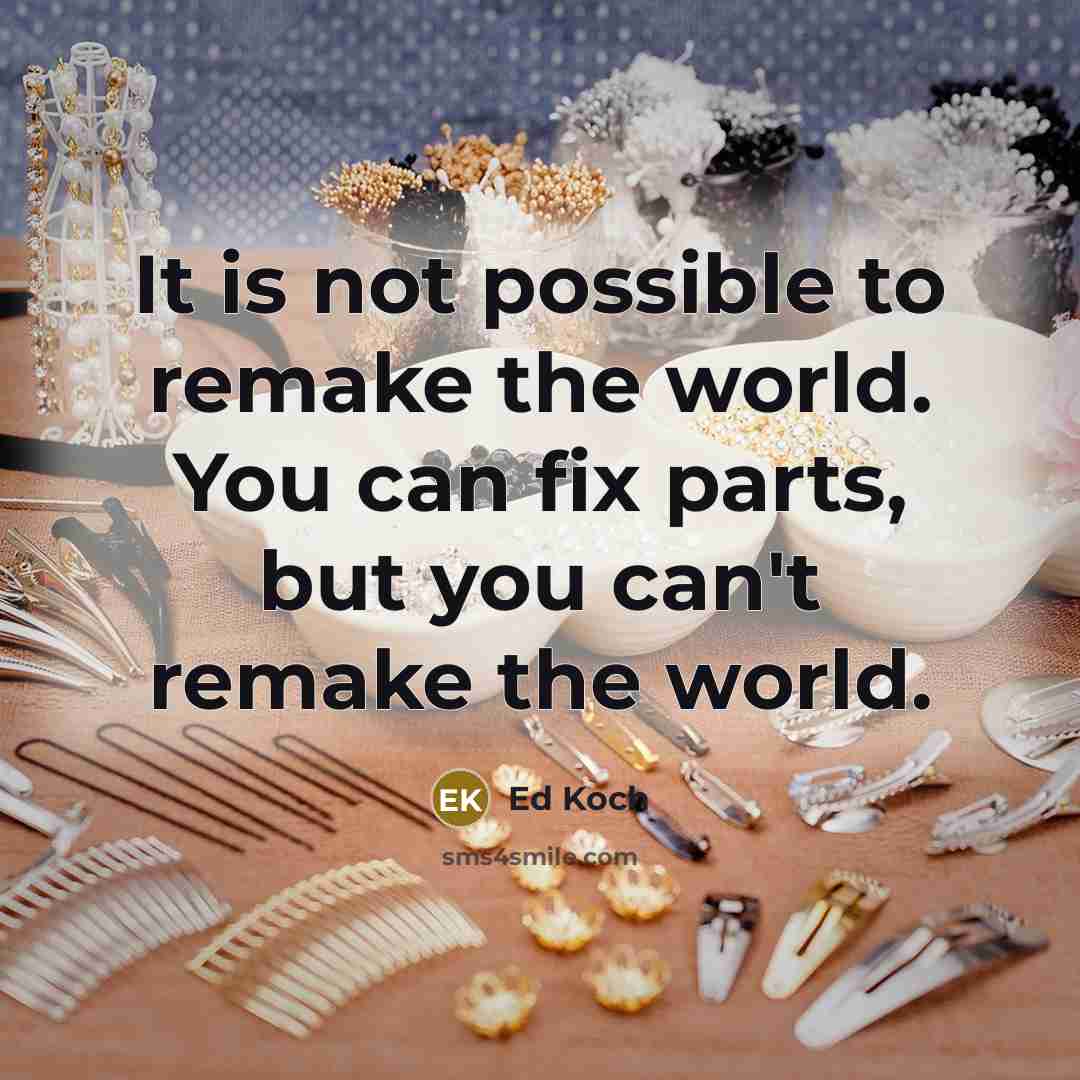 “It is not possible to remake the world. You can fix parts, but you can't remake the world.” quote by Ed Koch