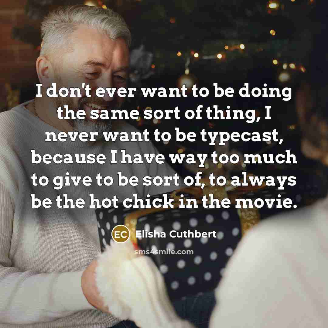 “I don't ever want to be doing the same sort of thing, I never want to be typecast, because I have way too much to give to be sort of, to always be the hot chick in the movie.” quote by Elisha Cuthbert