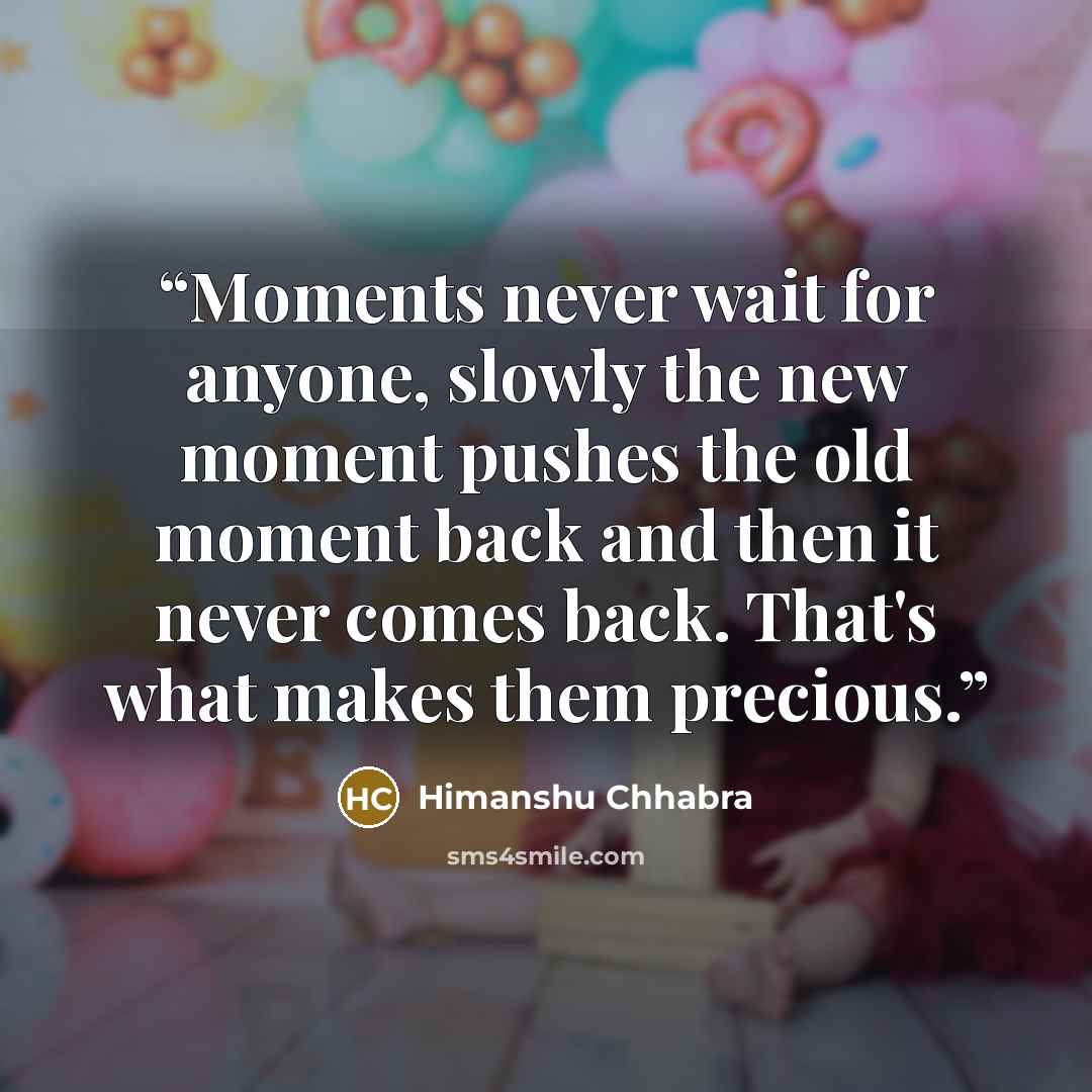 “Moments never wait for anyone, slowly the new moment pushes the old moment back and then it never comes back. That's what makes them precious.” quote by Himanshu Chhabra