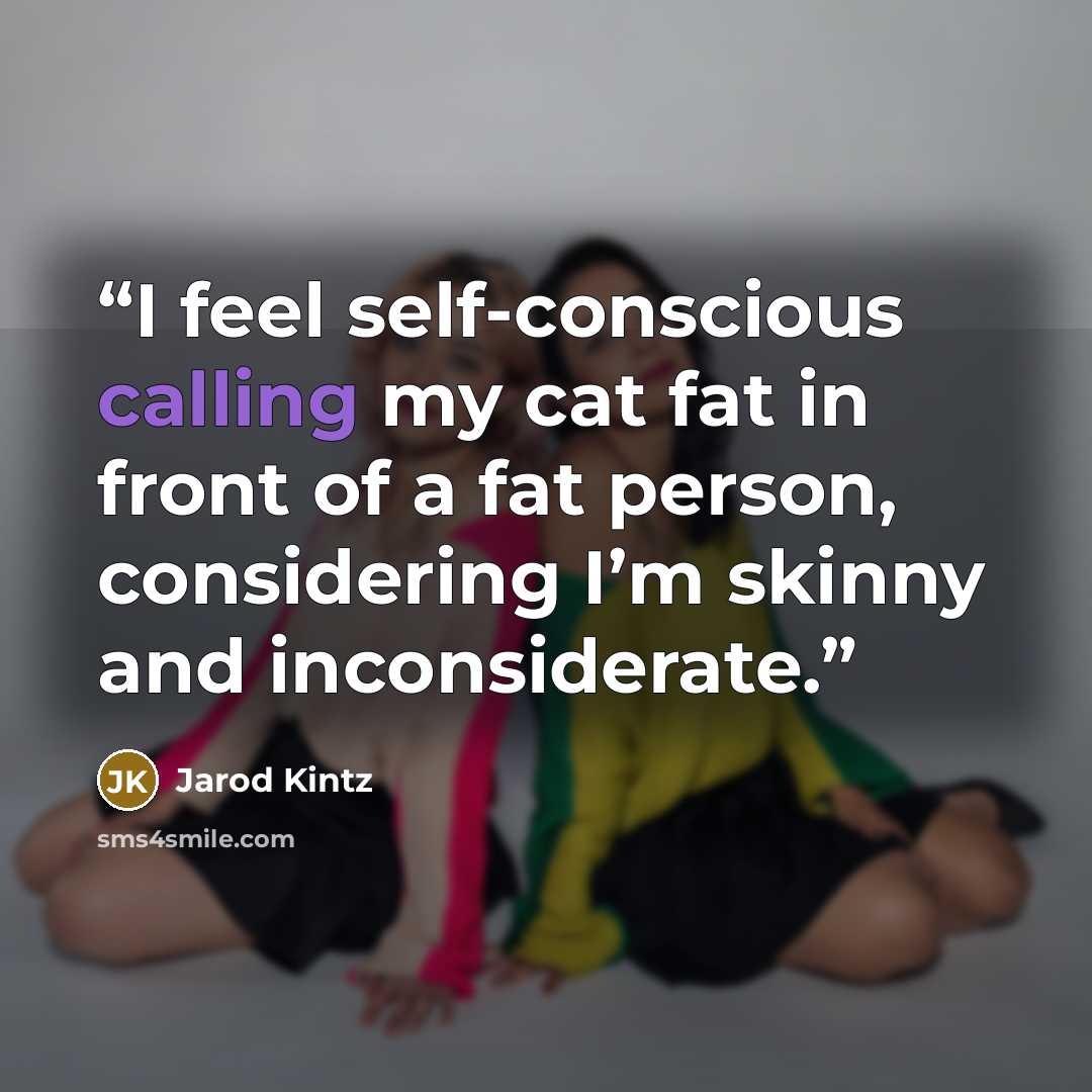 “I feel self-conscious calling my cat fat in front of a fat person, considering I’m skinny and inconsiderate.” quote by Jarod Kintz