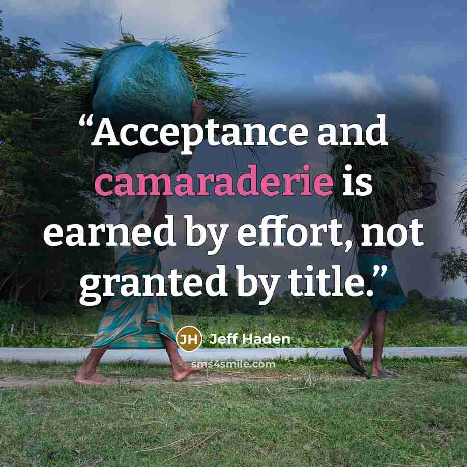 “Acceptance and camaraderie is earned by effort, not granted by title.” quote by Jeff Haden