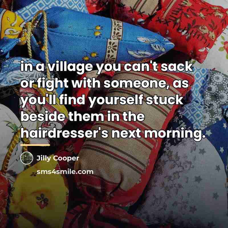 “in a village you can't sack or fight with someone,…” quote by Jilly Cooper