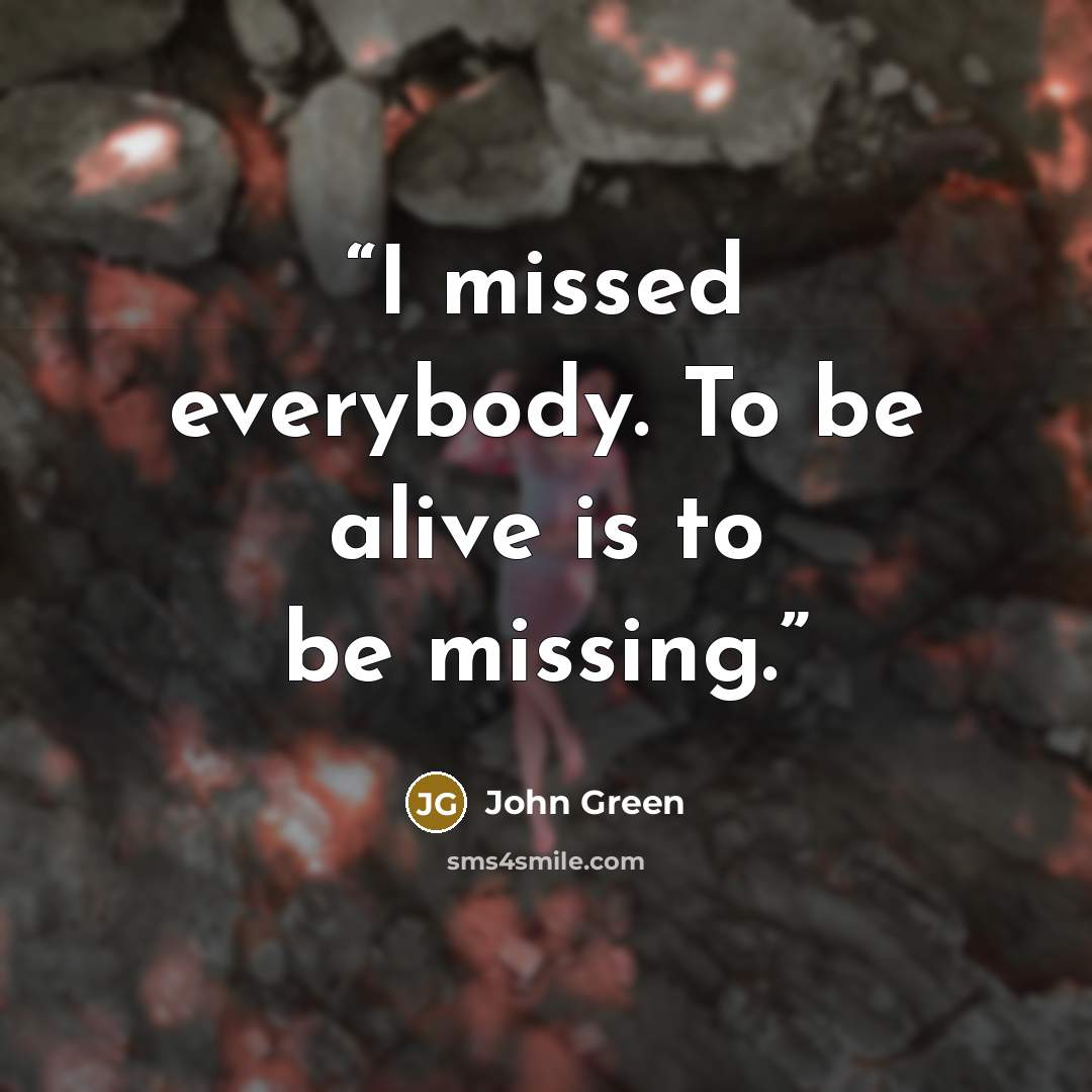 “I missed everybody. To be alive is to be missing.” quote by John Green