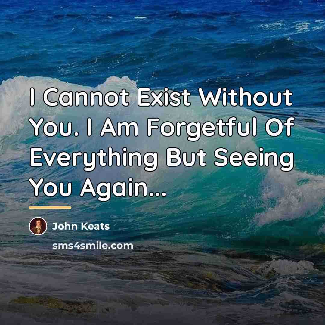 “I Cannot Exist Without You. I Am Forgetful Of Everything…” quote by John Keats