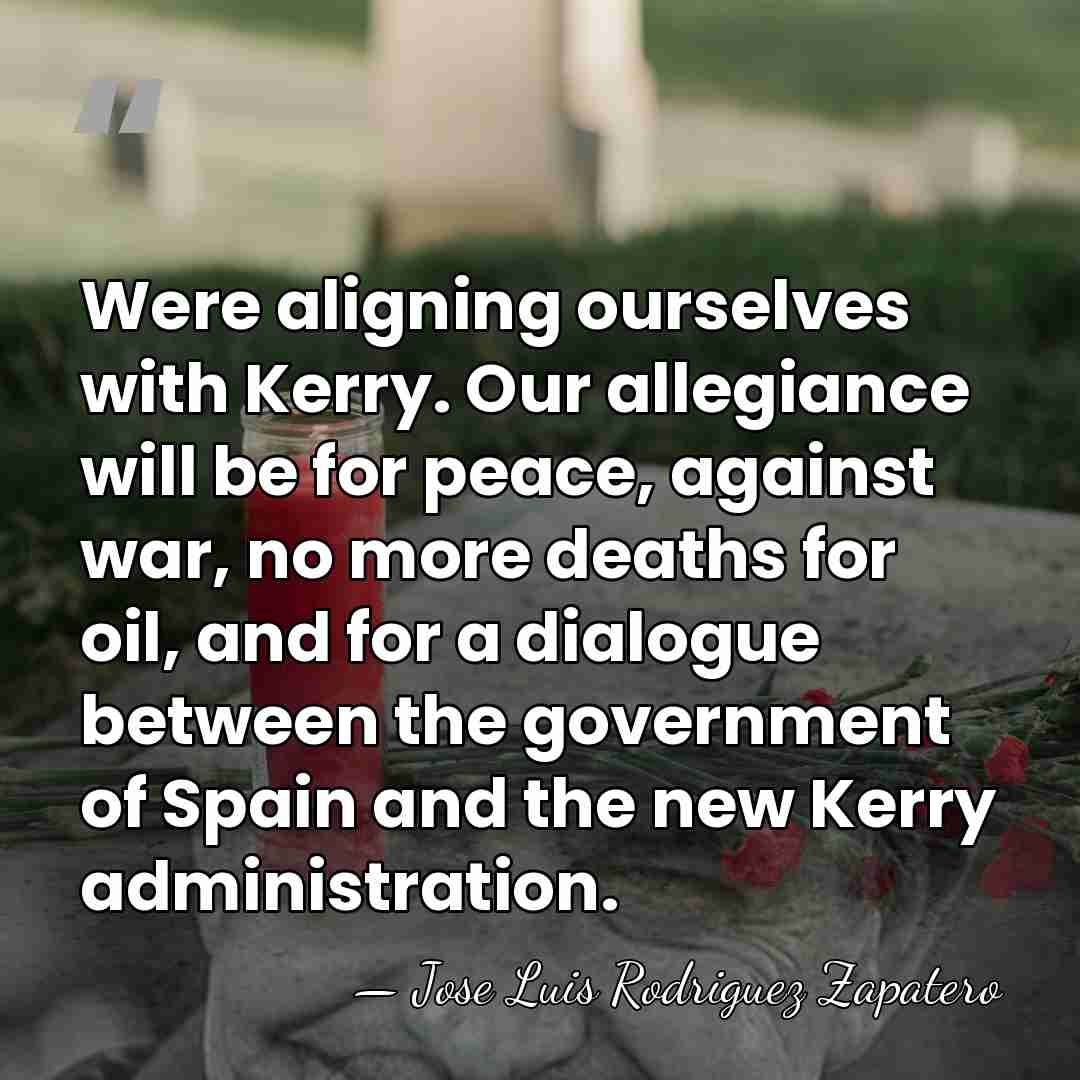 Were aligning ourselves with Kerry. Our allegiance will be for peace, against&hellip; - Jose Luis Rodriguez Zapatero