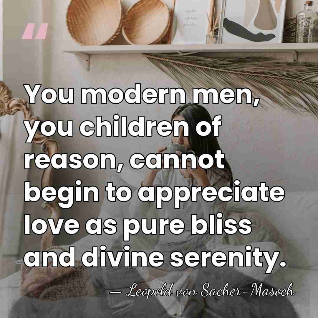 You modern men, you children of reason, cannot begin to appreciate love&hellip; - Leopold von Sacher-Masoch