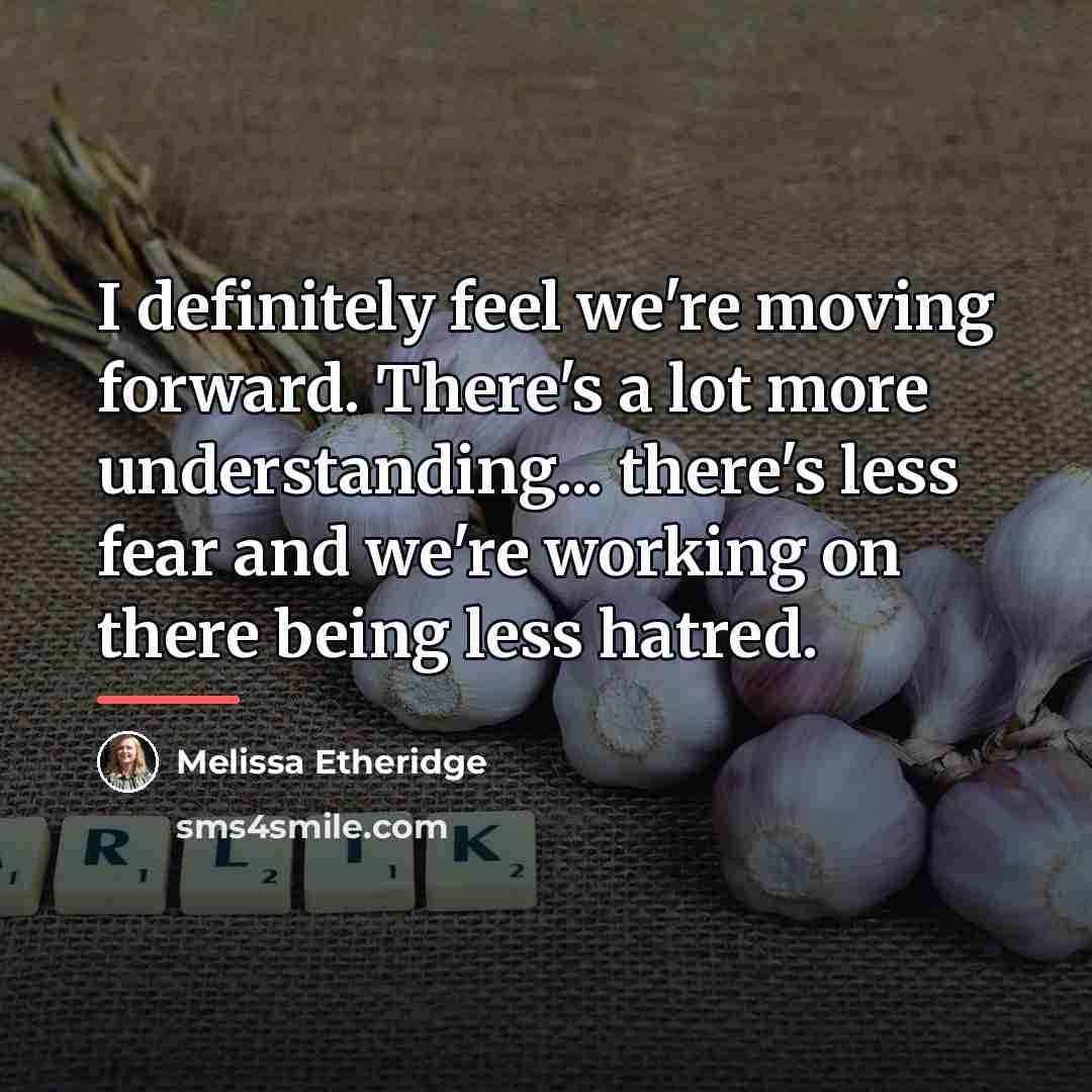 “I definitely feel we're moving forward. There's a lot more…” quote by Melissa Etheridge