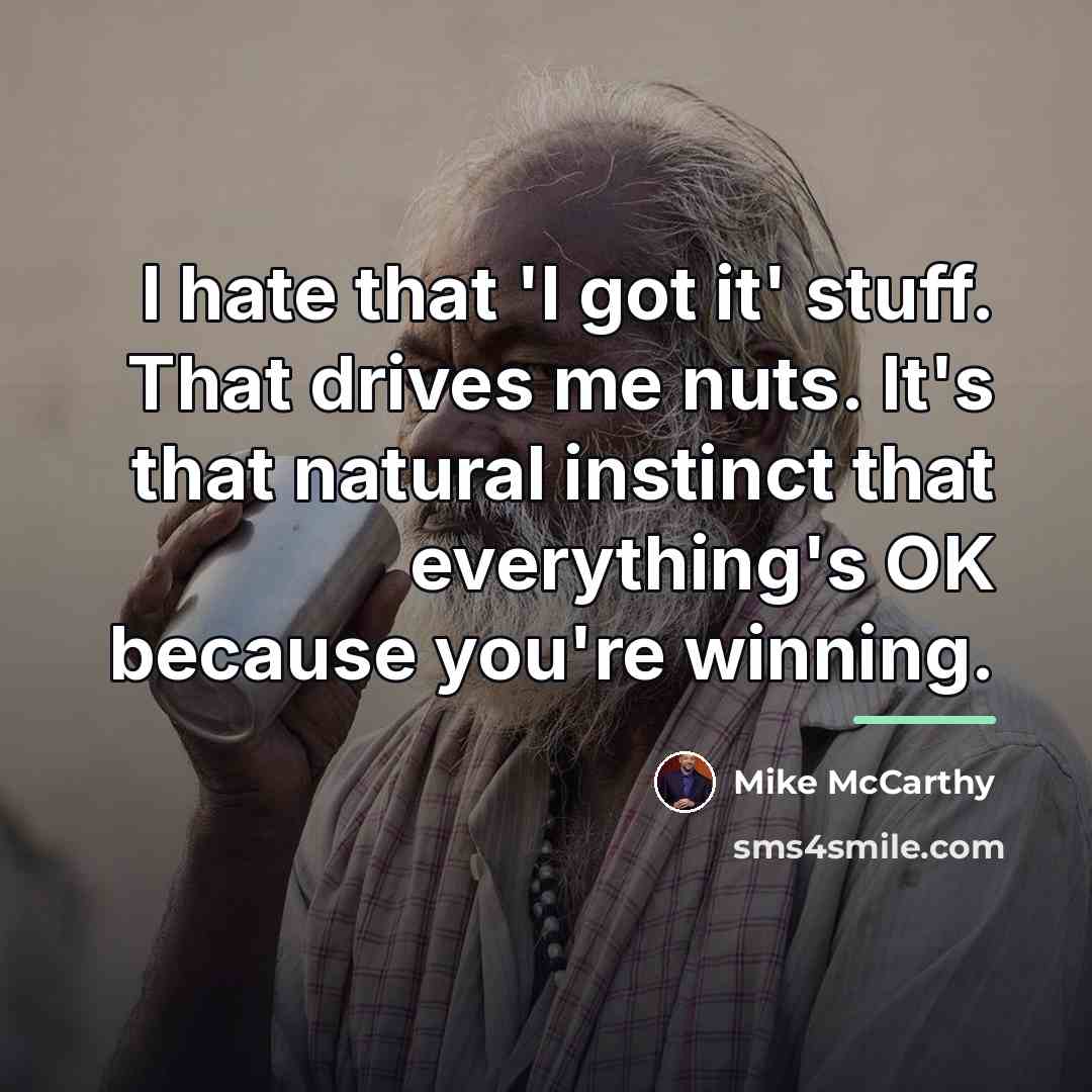 “I hate that 'I got it' stuff. That drives me…” quote by Mike McCarthy