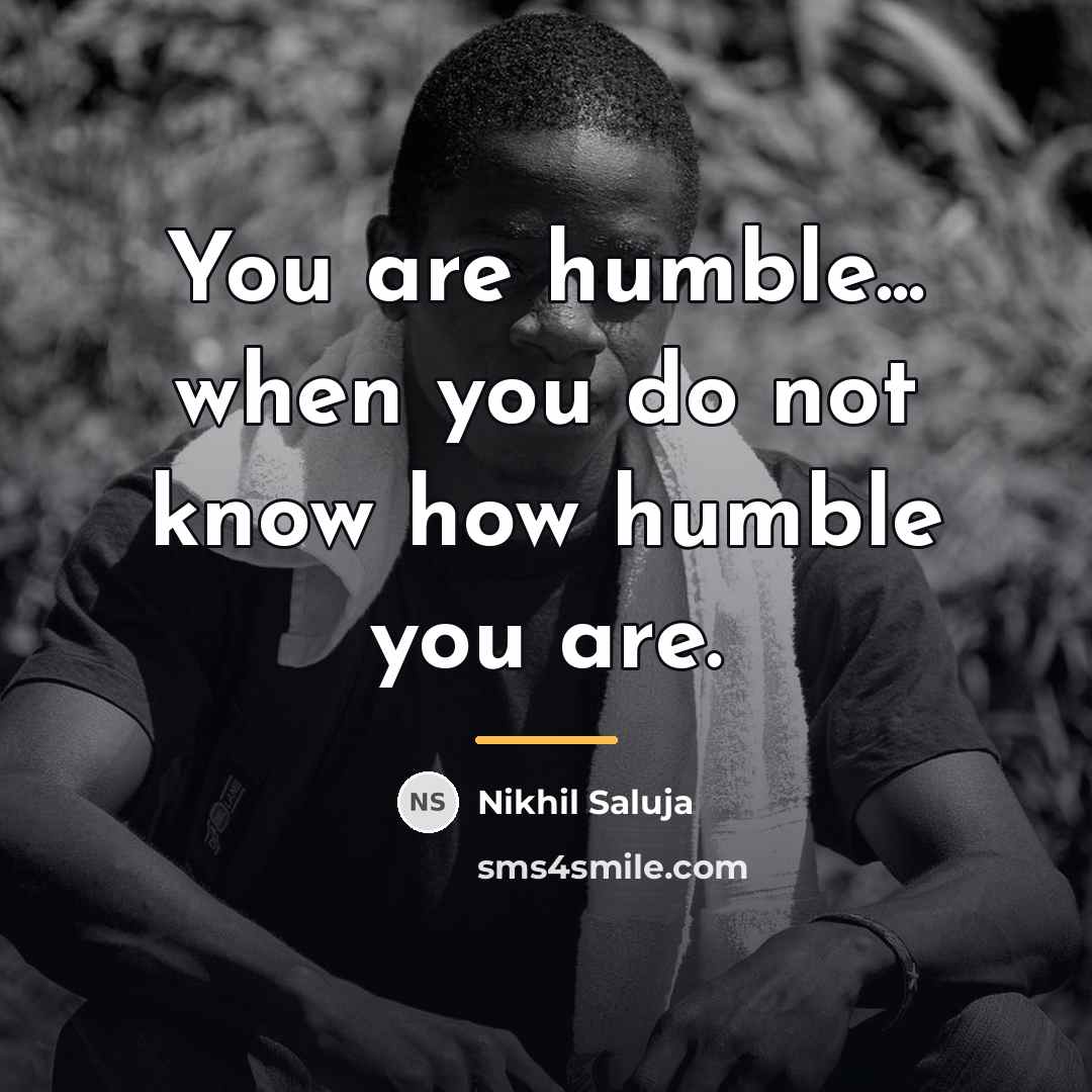 “You are humble... when you do not know how humble…” quote by Nikhil Saluja