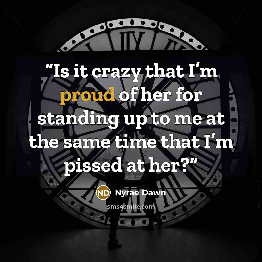 “Is it crazy that I’m proud of her for standing up to me at the same time that I’m pissed at her?” quote by Nyrae Dawn