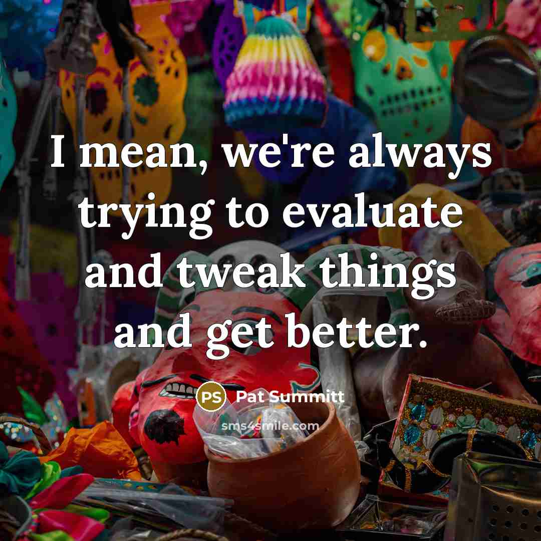 “I mean, we're always trying to evaluate and tweak things…” quote by Pat Summitt