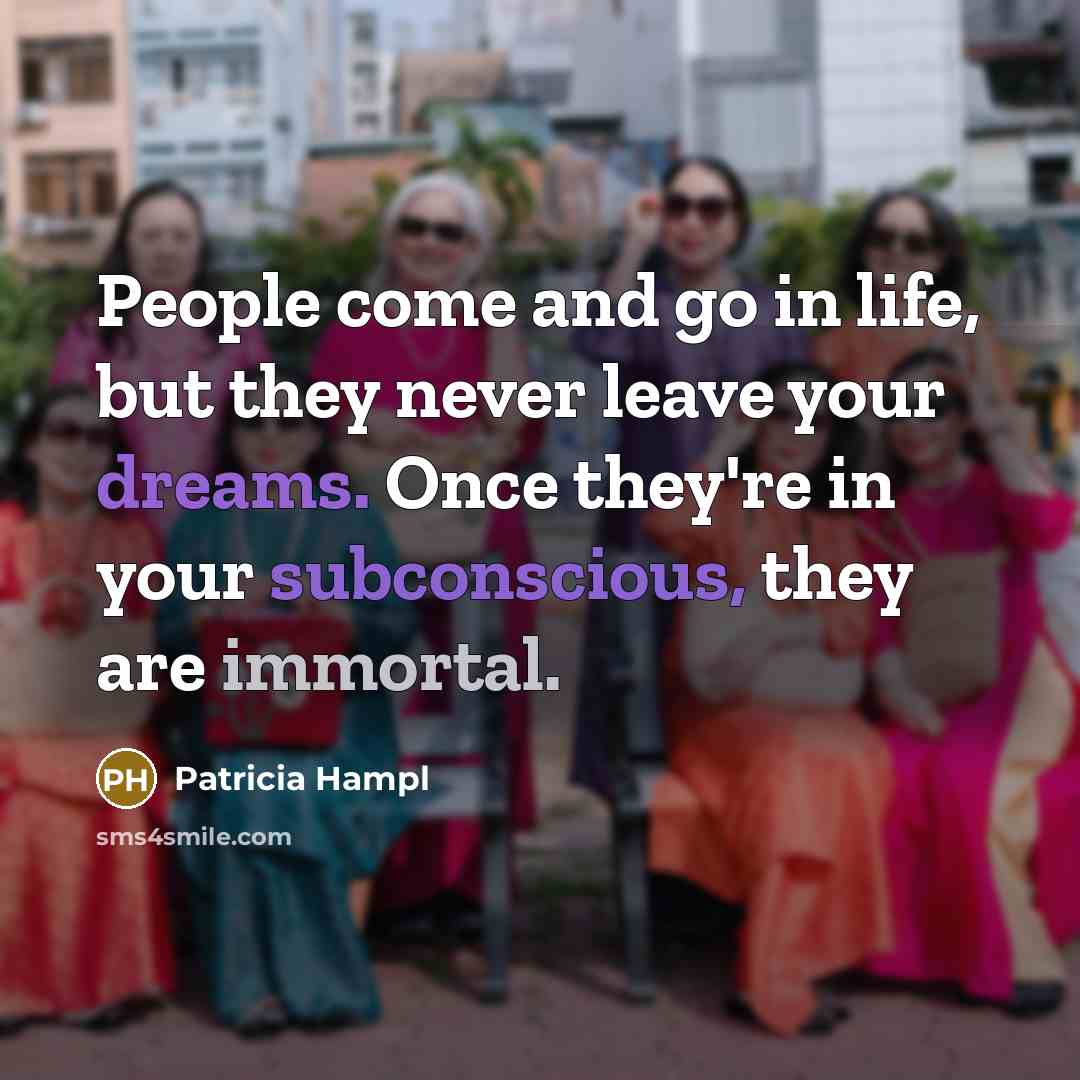“People come and go in life, but they never leave…” quote by Patricia Hampl