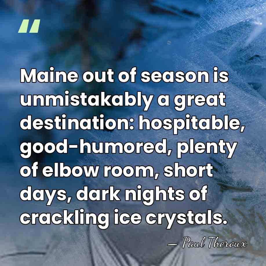 Maine out of season is unmistakably a great destination: hospitable, good-humored, plenty&hellip; - Paul Theroux