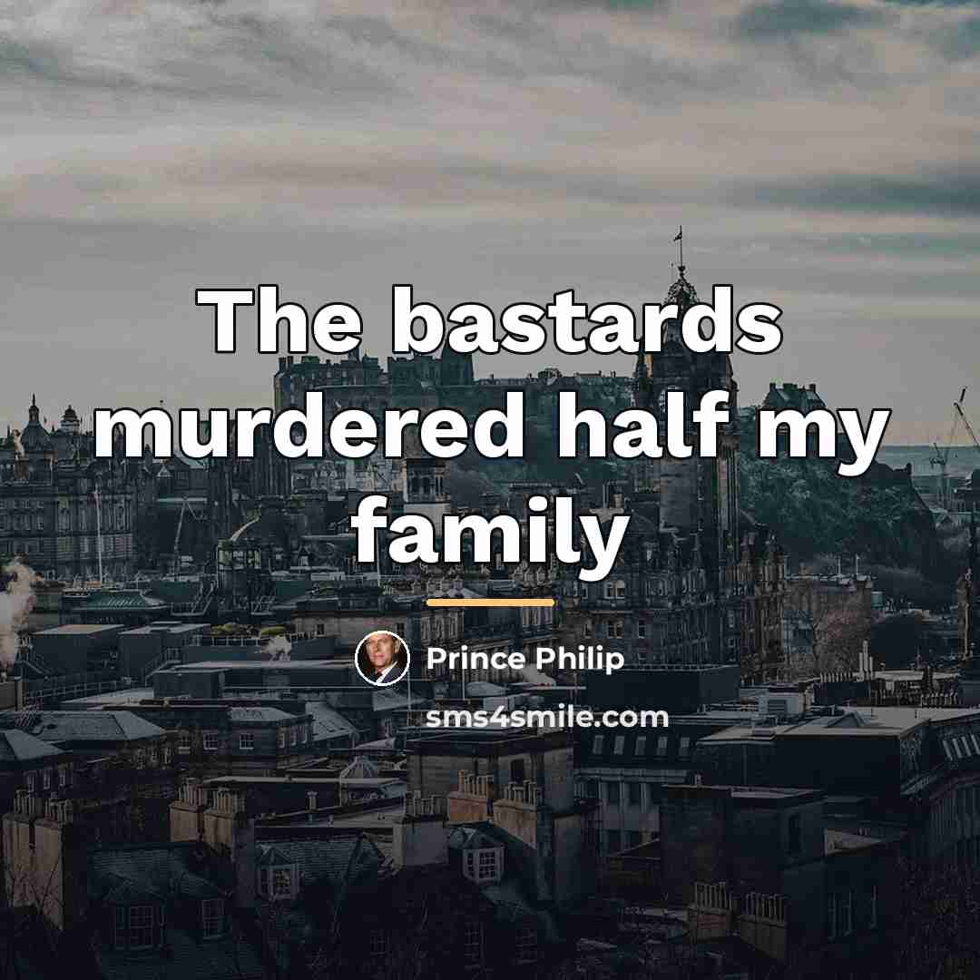 “The bastards murdered half my family…” quote by Prince Philip