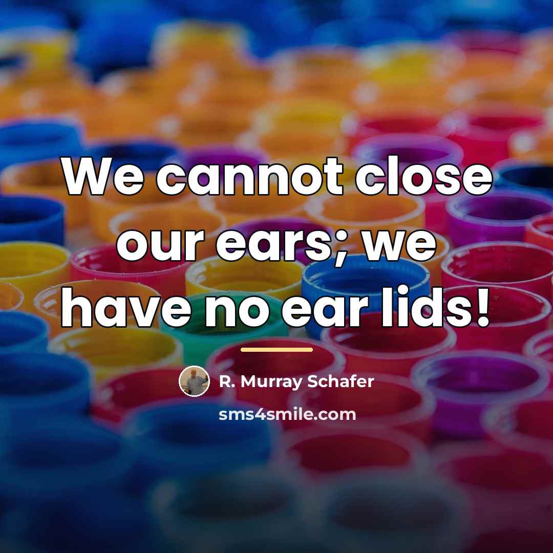 “We cannot close our ears; we have no ear lids!…” quote by R. Murray Schafer