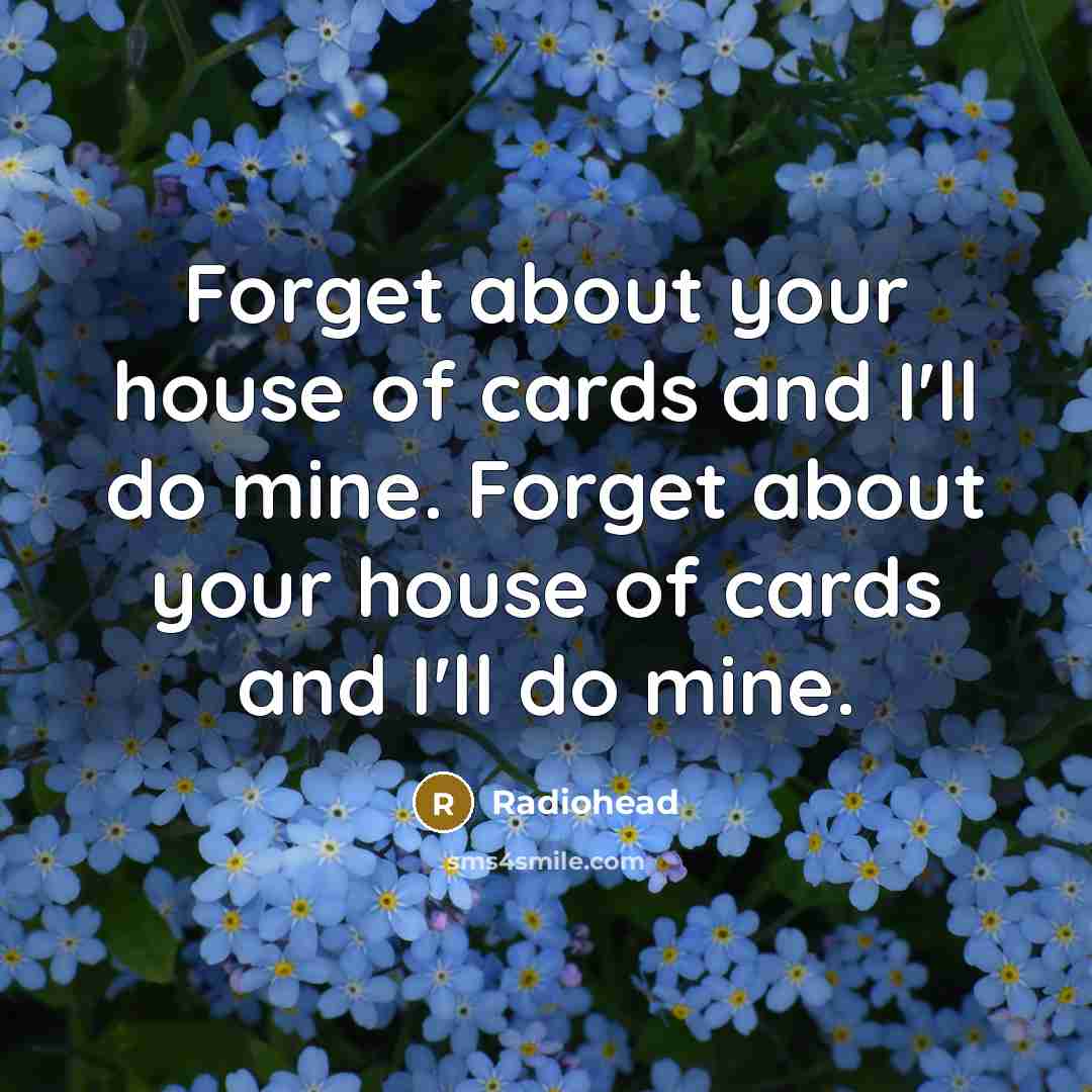 “Forget about your house of cards and I'll do mine. Forget about your house of cards and I'll do mine.” quote by Radiohead