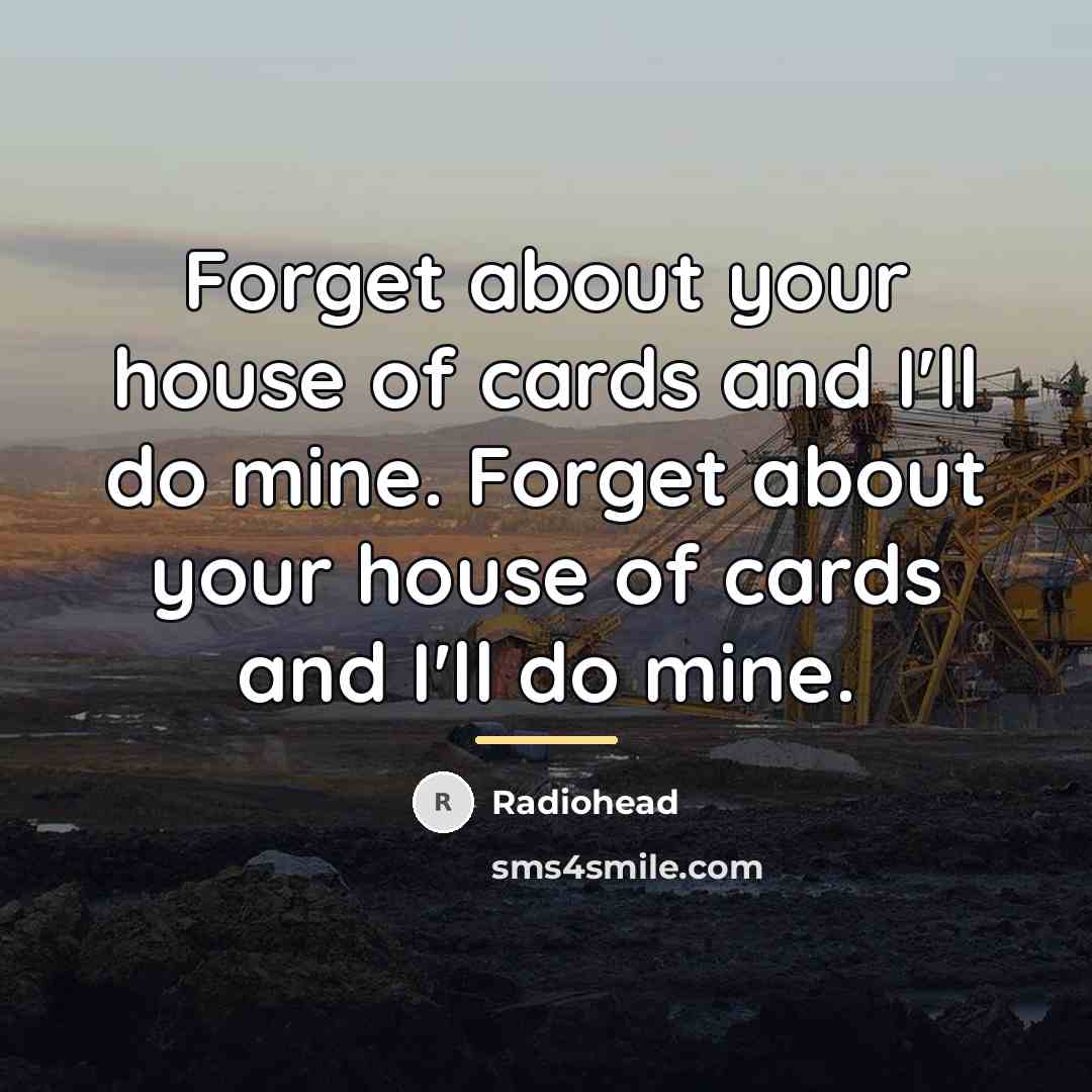 “Forget about your house of cards and I'll do mine.…” quote by Radiohead