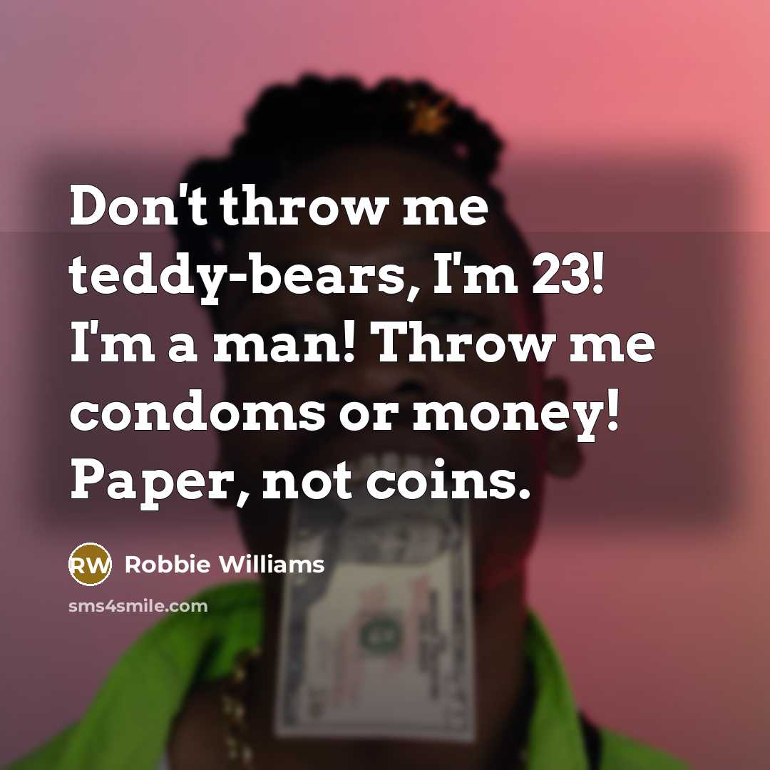 “Don't throw me teddy-bears, I'm 23! I'm a man! Throw…” quote by Robbie Williams