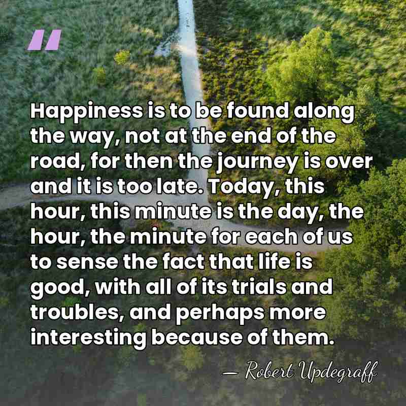 Happiness is to be found along the way, not at the end&hellip; - Robert Updegraff
