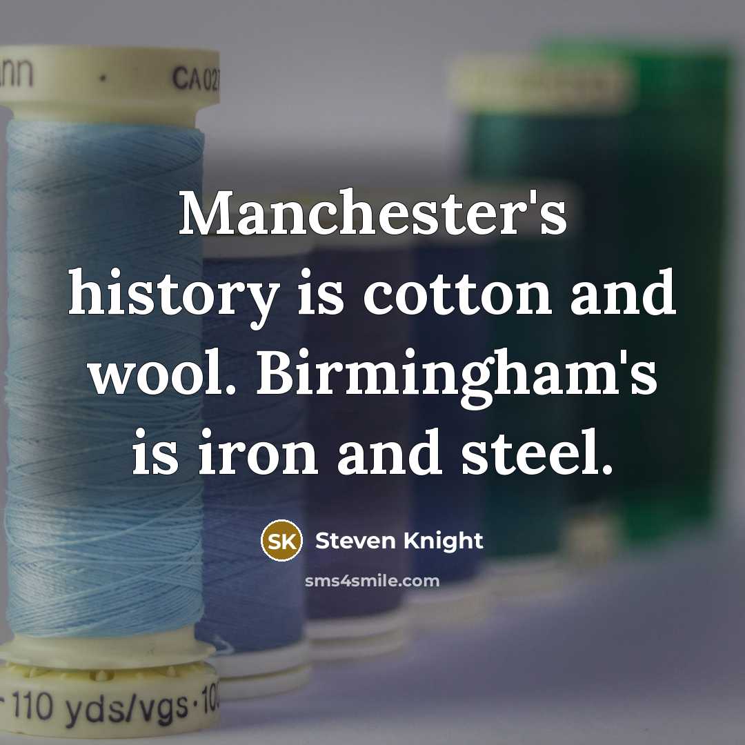 “Manchester's history is cotton and wool. Birmingham's is iron and…” quote by Steven Knight