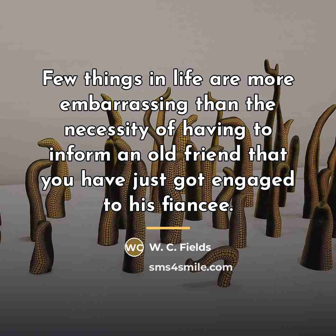 “Few things in life are more embarrassing than the necessity…” quote by W. C. Fields