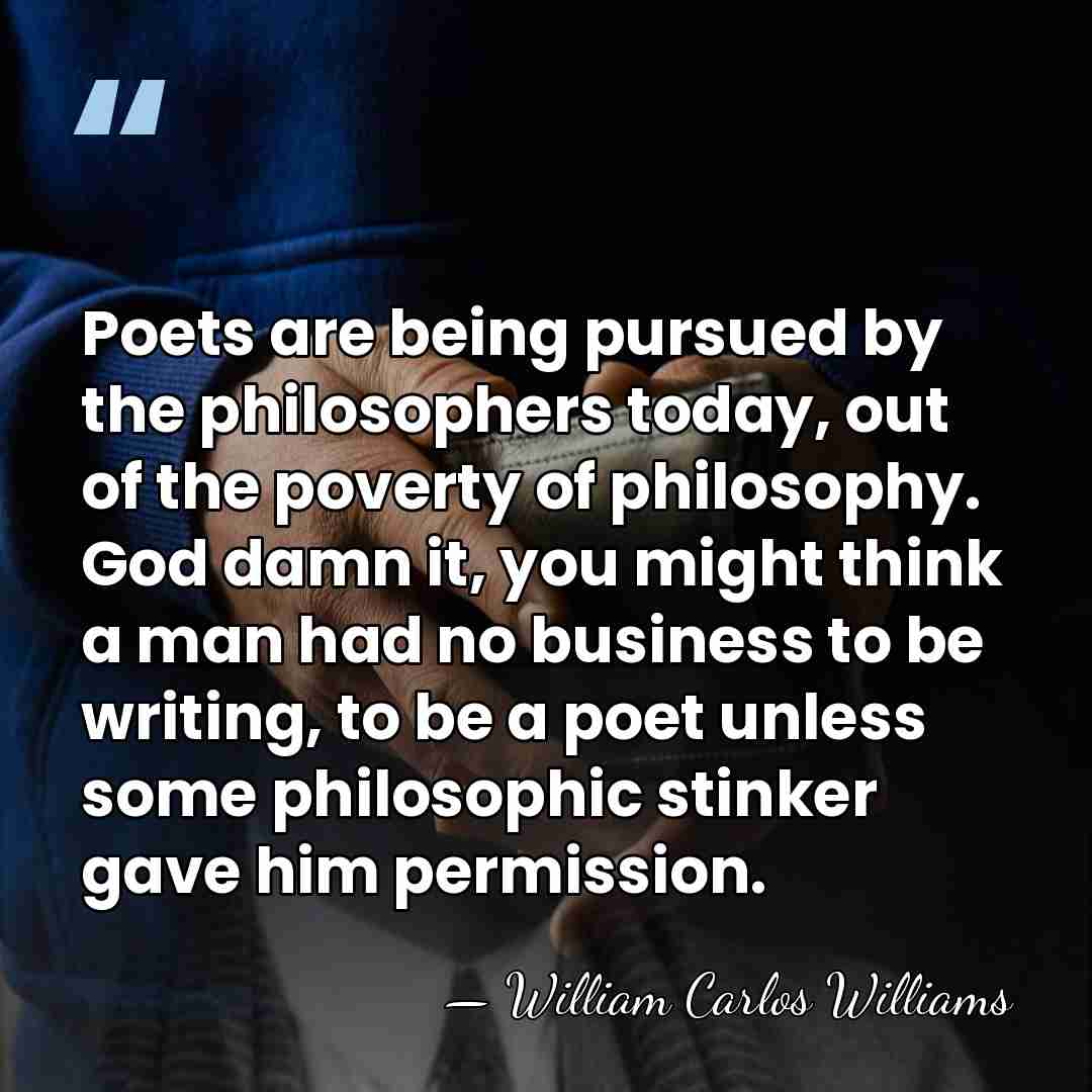 Poets are being pursued by the philosophers today, out of the poverty&hellip; - William Carlos Williams