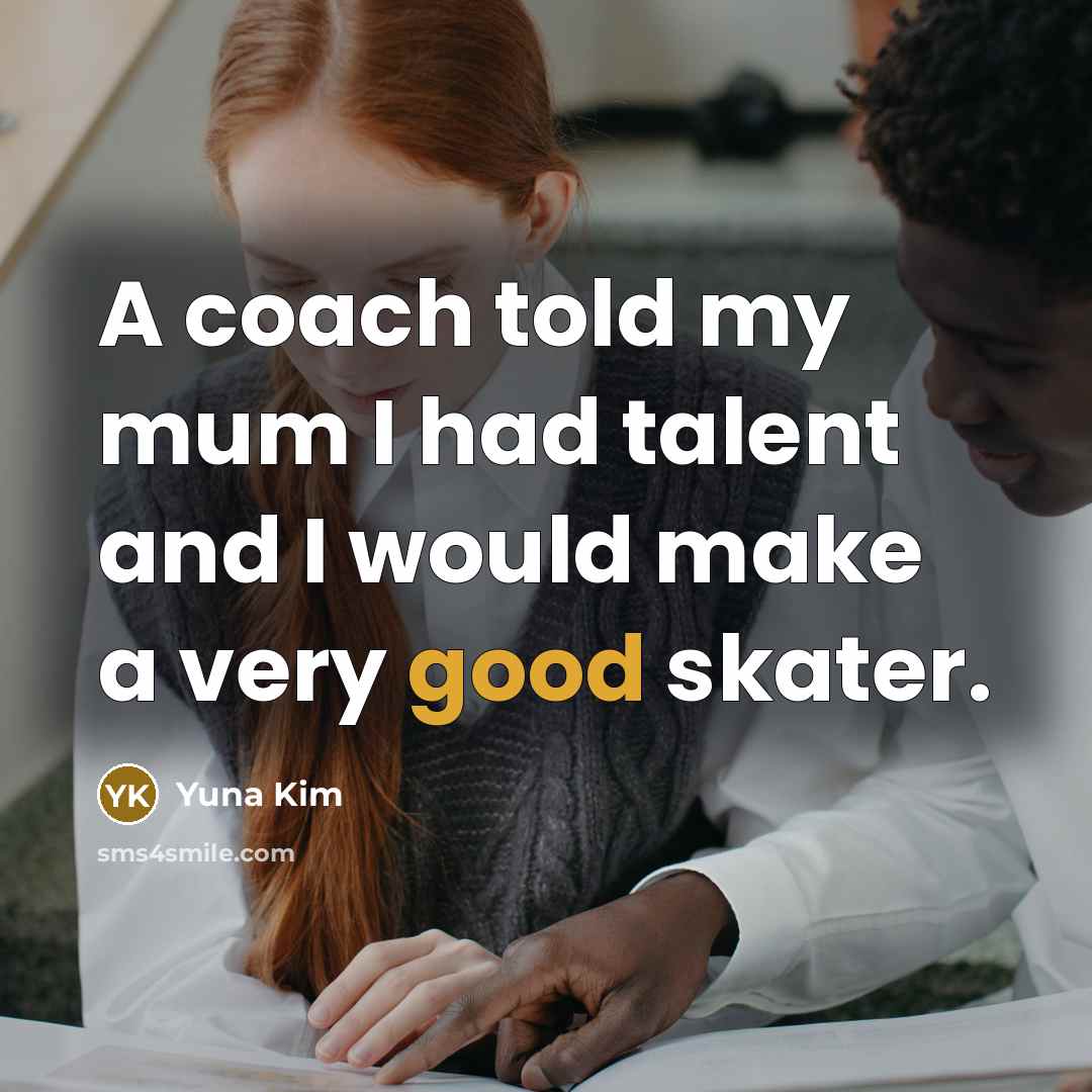 “A coach told my mum I had talent and I…” quote by Yuna Kim