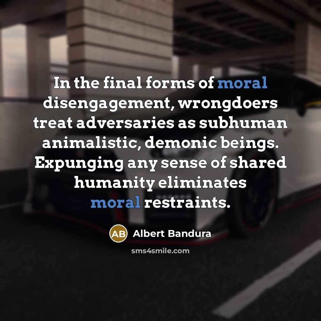 “In the final forms of moral disengagement, wrongdoers treat adversaries…” quote by Albert Bandura