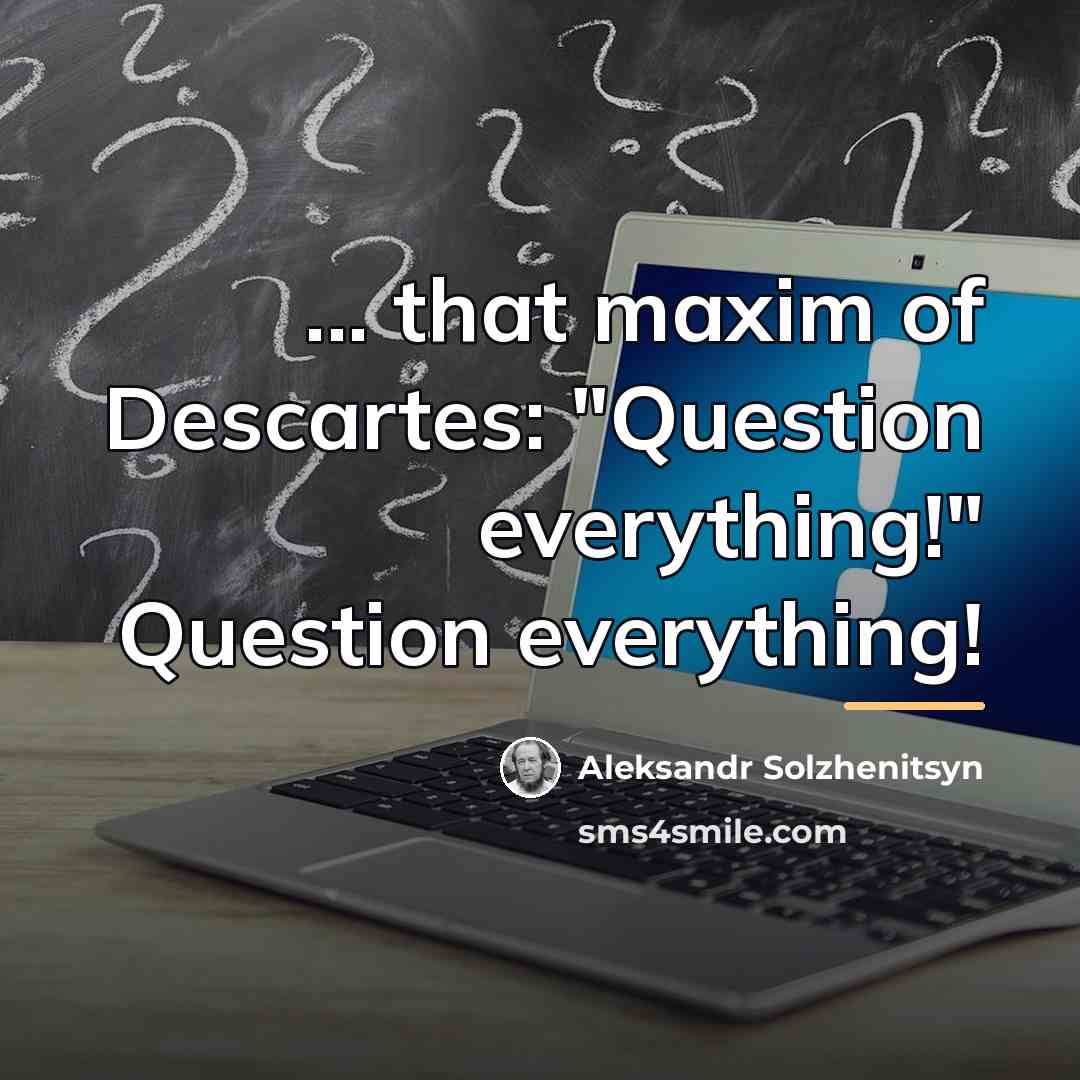 “... that maxim of Descartes: "Question everything!" Question everything!…” quote by Aleksandr Solzhenitsyn